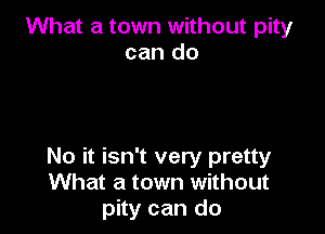 What a town without pity
can do

No it isn't very pretty
What a town without
pity can do