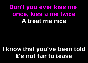 Don't you ever kiss me
once, kiss a me twice
A treat me nice

I know that you've been told
It's not fair to tease