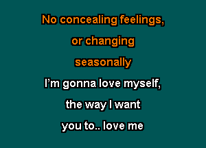 No concealing feelings,
or changing

seasonally

Pm gonna love myself,

the way I want

you to.. love me