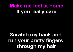 Make me feel at home
If you really care

Scratch my back and
run your pretty fingers
through my hair