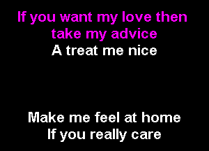 If you want my love then
take my advice
A treat me nice

Make me feel at home
If you really care