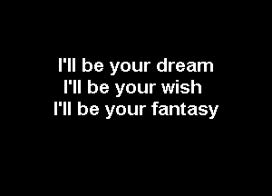 I'll be your dream
I'll be your wish

I'll be your fantasy