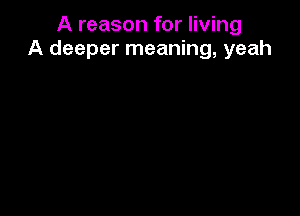 A reason for living
A deeper meaning, yeah