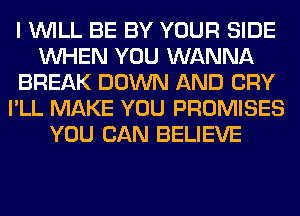 I WILL BE BY YOUR SIDE
WHEN YOU WANNA
BREAK DOWN AND CRY
I'LL MAKE YOU PROMISES
YOU CAN BELIEVE