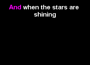 And when the stars are
shining