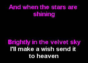 And when the stars are
shining

Brightly in the velvet sky
I'll make a wish send it
to heaven