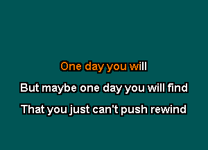 One day you will

But maybe one day you will fmd

That you just can't push rewind