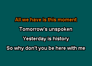 All we have is this moment
Tomorrow's unspoken

Yesterday is history

So why don't you be here with me