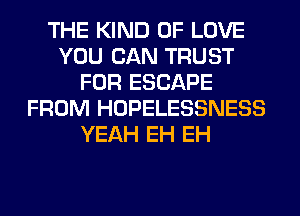 THE KIND OF LOVE
YOU CAN TRUST
FOR ESCAPE
FROM HOPELESSNESS
YEAH EH EH