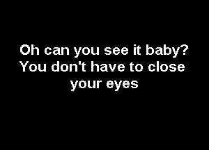 0h can you see it baby?
You don't have to close

your eyes