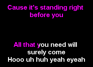 Cause it's standing right
before you

All that you need will
surely come
Hooo uh huh yeah eyeah