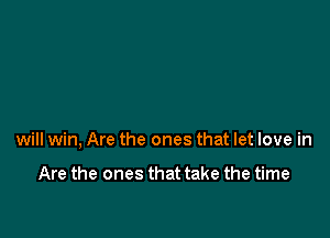 will win, Are the ones that let love in

Are the ones that take the time