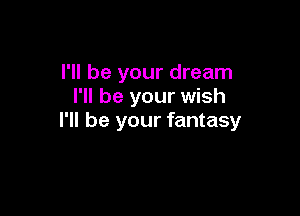 I'll be your dream
I'll be your wish

I'll be your fantasy