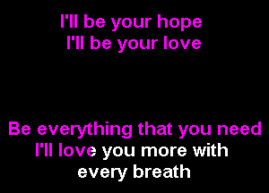 I'll be your hope
I'll be your love

Be everything that you need
I'll love you more with
every breath