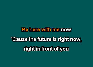 Be here with me now

'Cause the future is right now,

right in front ofyou