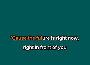 'Cause the future is right now,

right in front ofyou