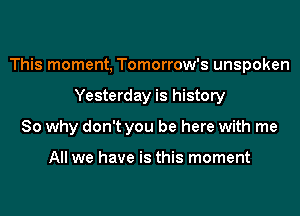 This moment, Tomorrow's unspoken

Yesterday is history
So why don't you be here with me

All we have is this moment