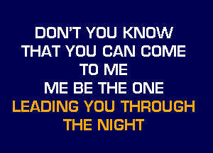 DON'T YOU KNOW
THAT YOU CAN COME
TO ME
ME BE THE ONE
LEADING YOU THROUGH
THE NIGHT