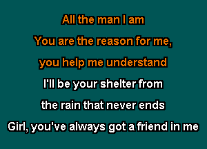 All the man I am
You are the reason for me,
you help me understand
I'll be your shelter from
the rain that never ends

Girl, you've always got afriend in me