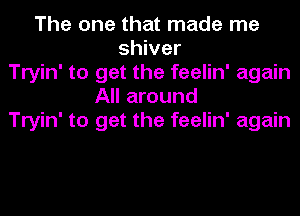 The one that made me
shiver
Tryin' to get the feelin' again
All around
Tryin' to get the feelin' again