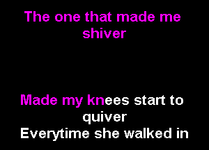 The one that made me
shiver

Made my knees start to
quiver
Everytime she walked in