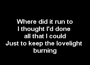 Where did it run to
I thought I'd done

all that I could
Just to keep the lovelight
burning