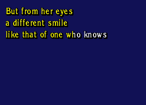 But rom her eyes
a different smile
like that of one who knows