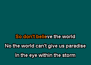 So don't believe the world

No the world can't give us paradise

In the eye within the storm