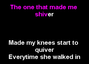 The one that made me
shiver

Made my knees start to
quiver
Everytime she walked in