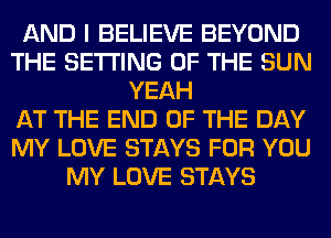 AND I BELIEVE BEYOND
THE SETTING OF THE SUN
YEAH
AT THE END OF THE DAY
MY LOVE STAYS FOR YOU
MY LOVE STAYS