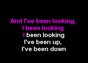 And I've been looking,
I been looking

I been looking
I've been up,
I've been down