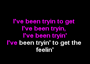 I've been tryin to get
I've been tryin,

I've been tryin'
I've been tryin' to get the
feelin'