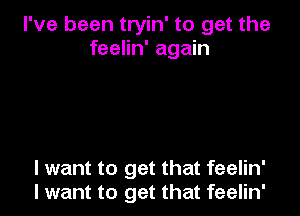 I've been tryin' to get the
feelin' again

I want to get that feelin'
I want to get that feelin'