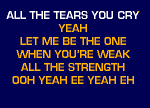 ALL THE TEARS YOU CRY
YEAH
LET ME BE THE ONE
WHEN YOU'RE WEAK
ALL THE STRENGTH
00H YEAH EE YEAH EH