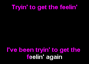 Tryin' to get the feelin'

I've been tryin' to get the
feelin' again