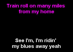 Train roll on many miles
from my home

See I'm, I'm ridin'
my blues away yeah