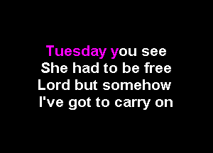 Tuesday you see
She had to be free

Lord but somehow
I've got to carry on