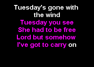 Tuesday's gone with
the wind
Tuesday you see
She had to be free

Lord but somehow
I've got to carry on