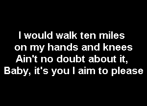 I would walk ten miles
on my hands and knees
Ain't no doubt about it,

Baby, it's you I aim to please