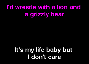 I'd wrestle with a lion and
a grizzly bear

It's my life baby but
I don't care