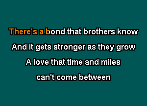 There's a bond that brothers know
And it gets stronger as they grow
A love that time and miles

can't come between