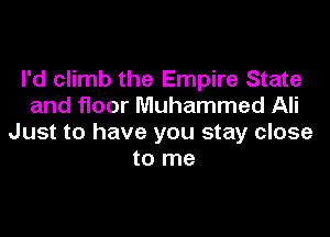 I'd climb the Empire State
and floor Muhammad Ali

Just to have you stay close
to me