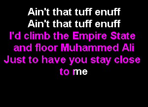 Ain't that tuff enuff
Ain't that tuff enuff
I'd climb the Empire State
and floor Muhammad Ali
Just to have you stay close
to me