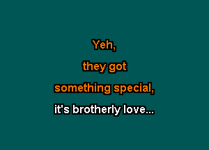 Yeh,
they got

something special,

it's brotherly love...