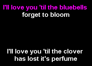 I'll love you 'til the bluebells
forget to bloom

I'll love you 'til the clover
has lost it's perfume