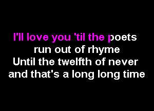 I'll love you 'til the poets
run out of rhyme
Until the twelfth of never
and that's a long long time