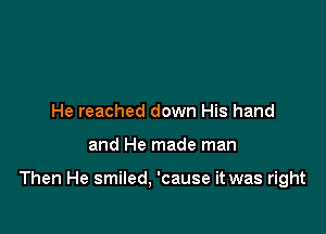 He reached down His hand

and He made man

Then He smiled, 'cause it was right