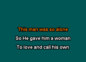 This man was so alone

80 He gave him a woman

To love and call his own