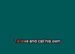 To love and call his own