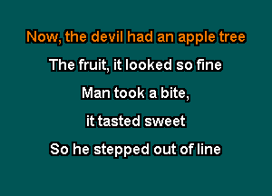 Now, the devil had an apple tree

The fruit, it looked so fme
Man took a bite,
it tasted sweet

80 he stepped out ofline